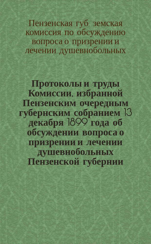 Протоколы и труды Комиссии, избранной Пензенским очередным губернским собранием 13 декабря 1899 года об обсуждении вопроса о призрении и лечении душевнобольных Пензенской губернии : Протокол № 1-3-5