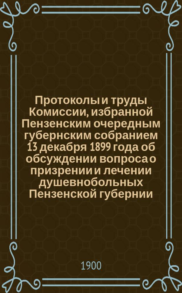 Протоколы и труды Комиссии, избранной Пензенским очередным губернским собранием 13 декабря 1899 года об обсуждении вопроса о призрении и лечении душевнобольных Пензенской губернии : Протокол № 1-3[-5]. Протокол № 3 [!5]