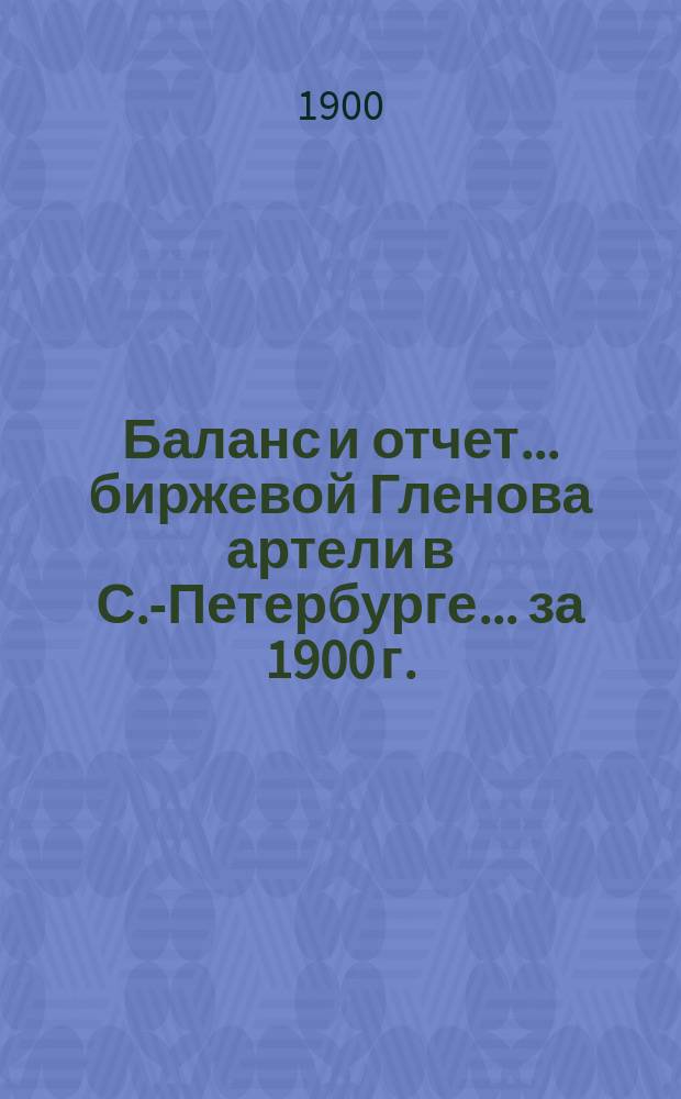 Баланс и отчет... биржевой Гленова артели в С.-Петербурге. ... за 1900 г.