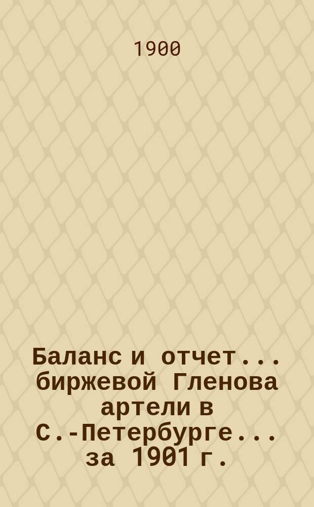 Баланс и отчет... биржевой Гленова артели в С.-Петербурге. ... за 1901 г.
