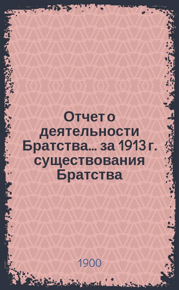 Отчет о деятельности Братства... ... за 1913 г. существования Братства