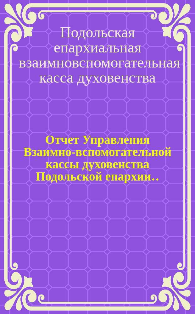 Отчет Управления Взаимно-вспомогательной кассы духовенства Подольской епархии...