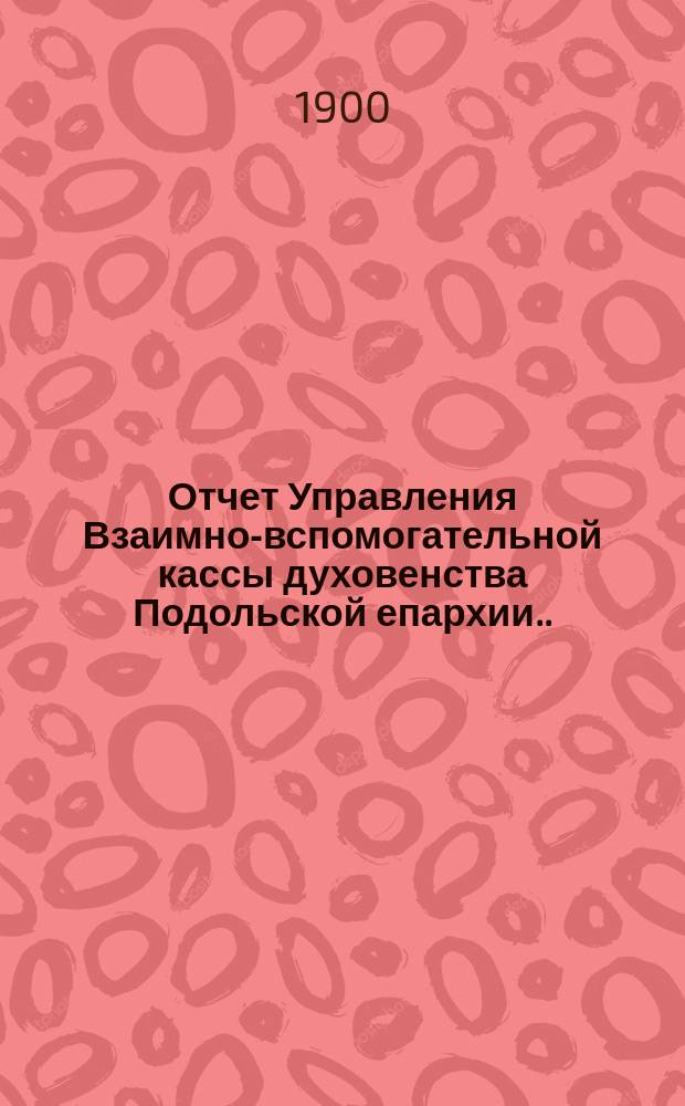 Отчет Управления Взаимно-вспомогательной кассы духовенства Подольской епархии... ... за 1901 г.