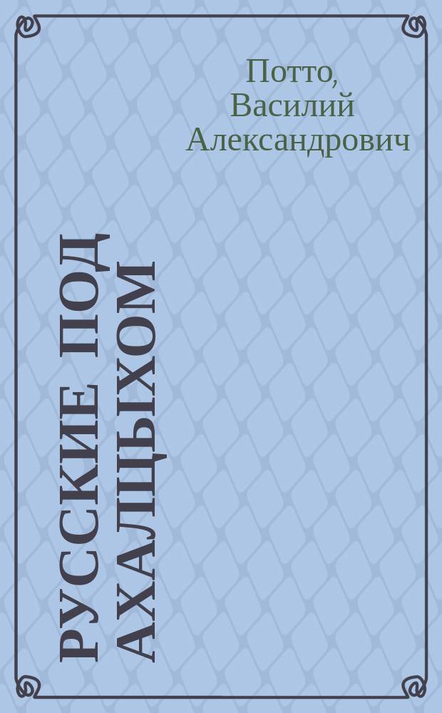 Русские под Ахалцыхом : Отрывок из кн. того же авт. "Кавказская война в отдельных очерках, эпизодах, легендах и биографиях". 1-2