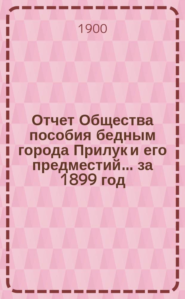 Отчет Общества пособия бедным города Прилук и его предместий... ... за 1899 год