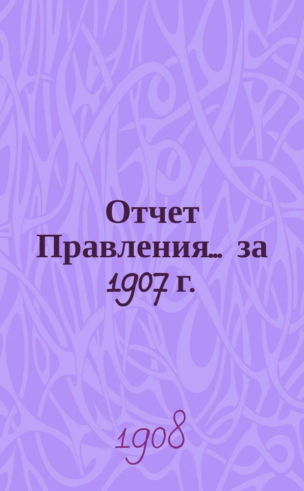 Отчет Правления... ... за 1907 г.