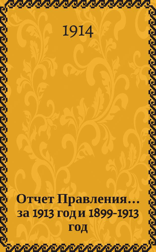 Отчет Правления... ... за 1913 год и 1899-1913 год