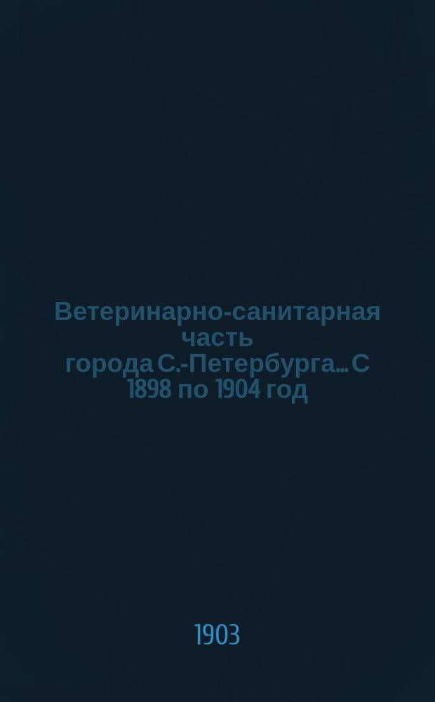 Ветеринарно-санитарная часть города С.-Петербурга... С 1898 по 1904 год
