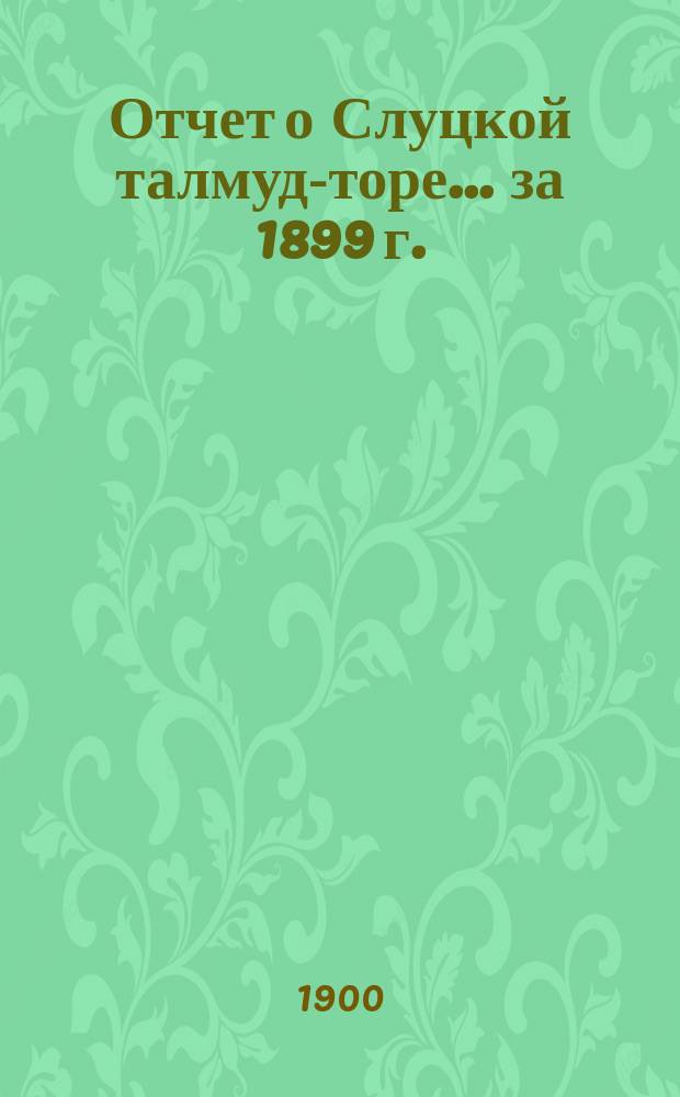Отчет о Слуцкой талмуд-торе... ... за 1899 г.