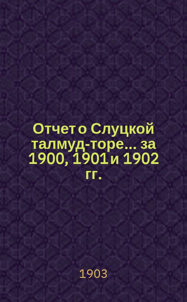 Отчет о Слуцкой талмуд-торе... ... за 1900, 1901 и 1902 гг.