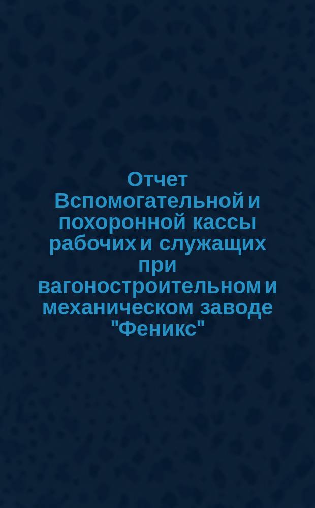 Отчет Вспомогательной и похоронной кассы рабочих и служащих при вагоностроительном и механическом заводе "Феникс" ... ... за 1899 г.