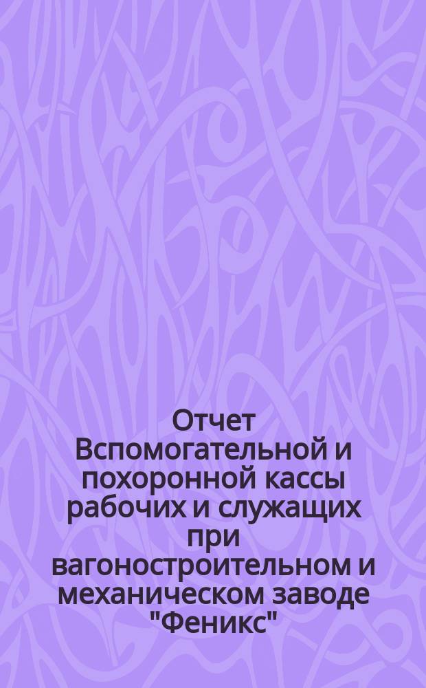 Отчет Вспомогательной и похоронной кассы рабочих и служащих при вагоностроительном и механическом заводе "Феникс" ... ... за 1901 г.