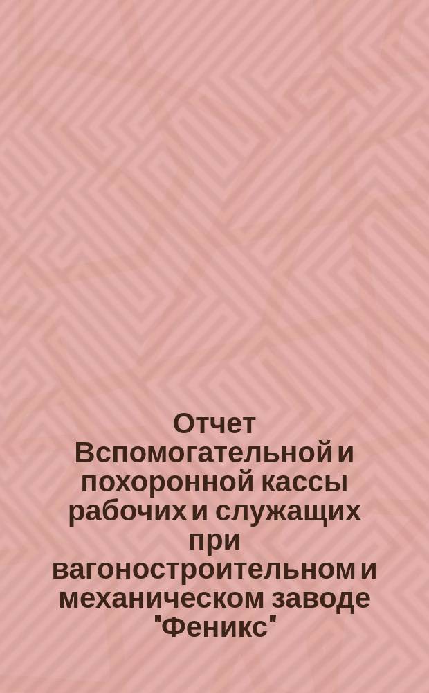 Отчет Вспомогательной и похоронной кассы рабочих и служащих при вагоностроительном и механическом заводе "Феникс" ... ... за 1905 г.