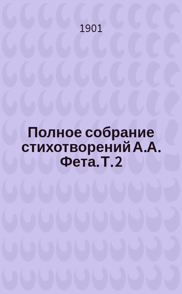 Полное собрание стихотворений А.А. Фета. Т. 2 : Мелодии ; Сердце ; Детский мир ; Оды ; Стихотворения на случай ; Поэмы ; Приложения