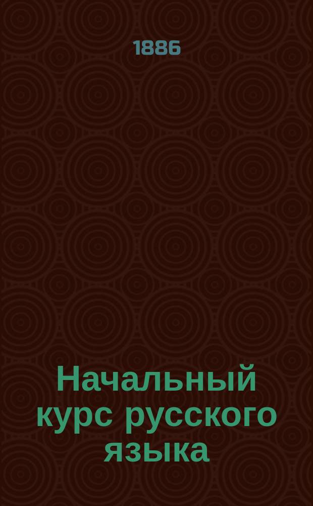 Начальный курс русского языка : С литогр. подписями. Ч. 2 : Главнейшие неправильности склонения и спряжения, предлоги и пр.