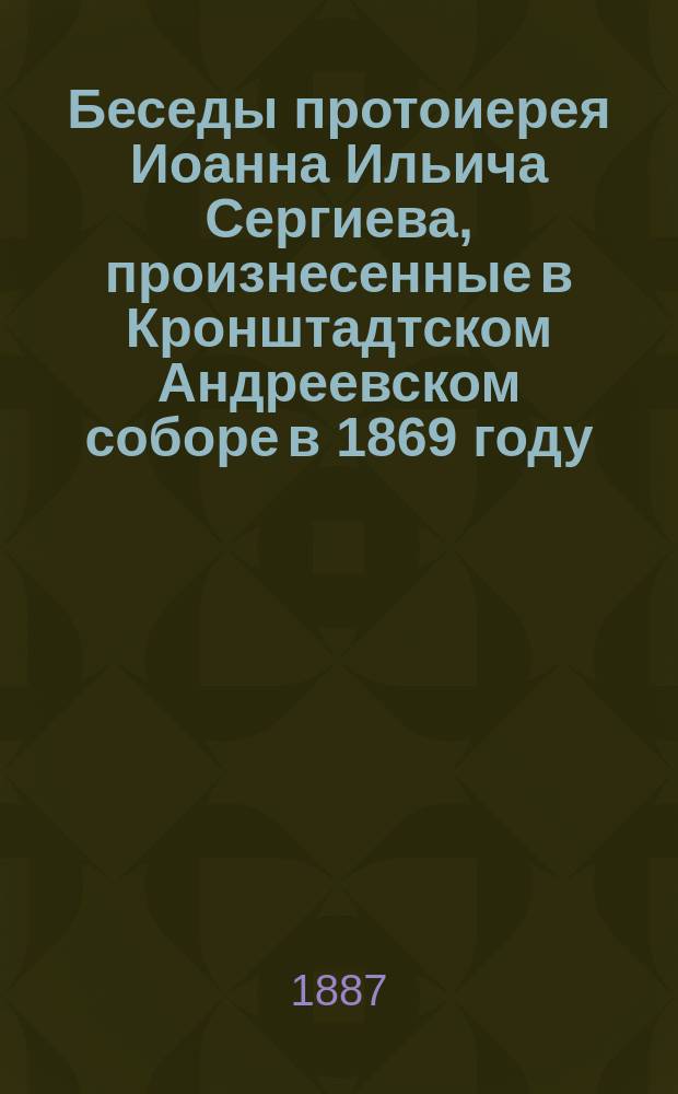 Беседы протоиерея Иоанна Ильича Сергиева, произнесенные в Кронштадтском Андреевском соборе в 1869 году. Вып. 1 : [Беседы о блаженствах евангельских]