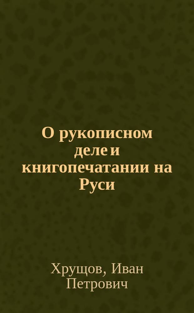 О рукописном деле и книгопечатании на Руси : Чтение И.П. Хрущова : С 2 рис. в тексте и снимком первопеч. часовника