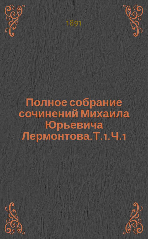 Полное собрание сочинений Михаила Юрьевича Лермонтова. Т. 1. [Ч. 1 : Биографический очерк и поэмы ; Ч. 2. Драматические произведения и проза]