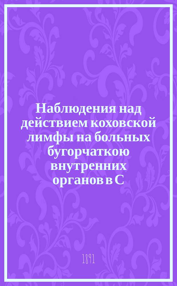 Наблюдения над действием коховской лимфы на больных бугорчаткою внутренних органов в С.-Петербургском Николаевском военном госпитале. [2]