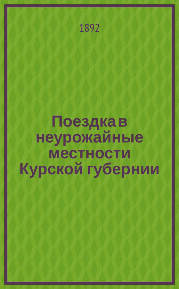 Поездка в неурожайные местности Курской губернии : Докл. президента О-ва бар. П.Л. Корфа общему собр. И.В. Эк. о-ва 29 апр. 1892 г
