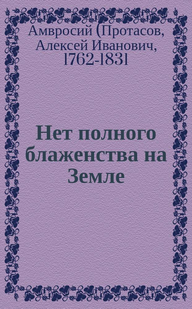 Нет полного блаженства на Земле : (Из соч. преосвящ. Амвросия, архиеп. Тверского)