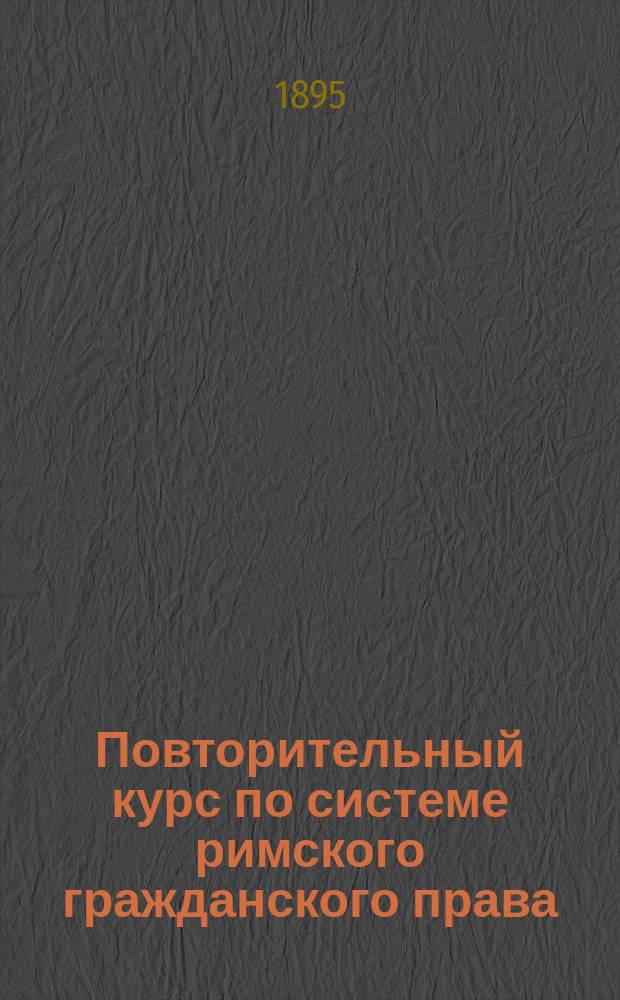 Повторительный курс по системе римского гражданского права : Сост. применит. к программе Юрид. комис. по курсам проф. Азаревича, Барона ... и др. [1] : Общая часть