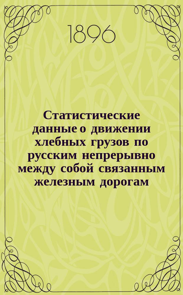 Статистические данные о движении хлебных грузов по русским непрерывно между собой связанным железным дорогам, составленные по губерниям : Вып. 1. Вып. 1 : Сведения об общем отправлении хлеба губерниями за 1893, 1894 и 1895 гг.