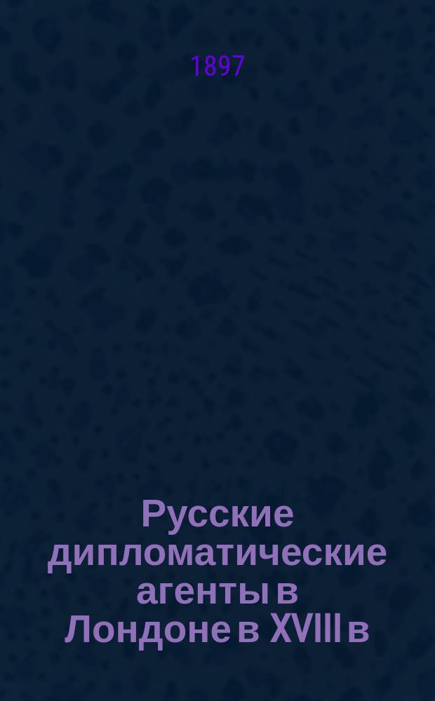 Русские дипломатические агенты в Лондоне в XVIII в : Т. 1-2. Т. 1 : [Общий очерк]