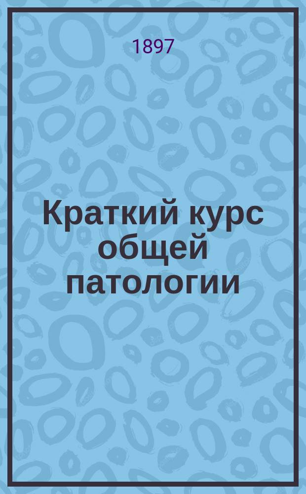 Краткий курс общей патологии : По лекциям проф. Имп. Воен.-мед. акад. П.М. Альбицкого. Вып. 1 : [1. Введение в курс общей патологии ; 2. Воспаление ; 3. Омертвение ; 4. Бактериология]