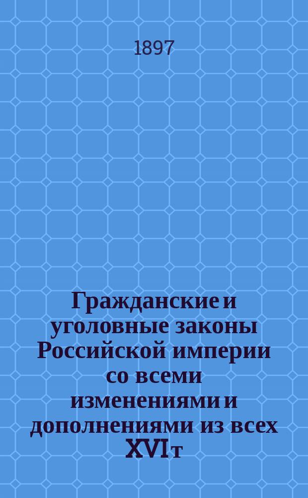 Гражданские и уголовные законы Российской империи со всеми изменениями и дополнениями из всех XVI т., исправленных по продолжению и изданиям составленных с высочайшего соизволения в 1895 г. Государственной канцелярией и постановлениями, обнародованными по 1 января 1896 года : Четыре тома. Т. 1-2 : Гражданские законы
