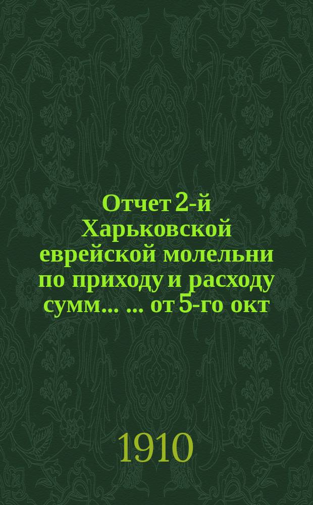 Отчет 2-й Харьковской еврейской молельни по приходу и расходу сумм ... ... от 5-го окт. 1908 г. по 1-ое янв. 1910 г.