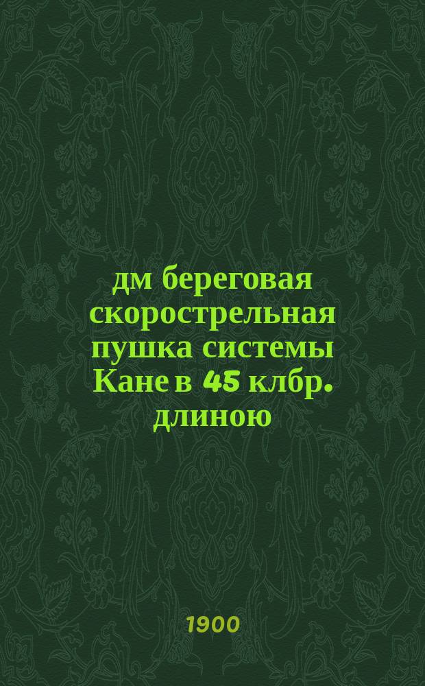 6-дм береговая скорострельная пушка системы Кане в 45 клбр. длиною : Ч. 1-2