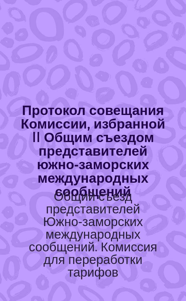 Протокол совещания Комиссии, избранной II Общим съездом представителей южно-заморских международных сообщений, для переработки тарифов названных сообщений. С.-Петербург, 3 и 4 февр. 1898 г. : С прил.