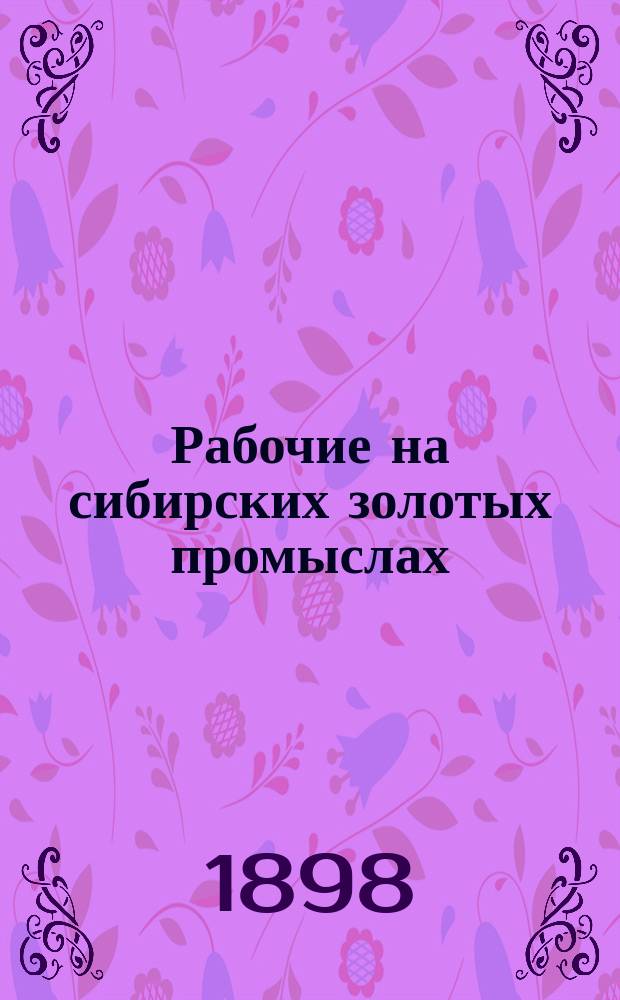 Рабочие на сибирских золотых промыслах : Ист. исслед. В.И. Семевского. Т. 1-2. Т. 1 : От начала золотопромышленности в Сибири до 1870 г.