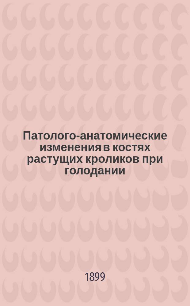 Патолого-анатомические изменения в костях растущих кроликов при голодании : Эксперим. исслед. : Дис. на степ. д-ра мед. Н.А. Косминского