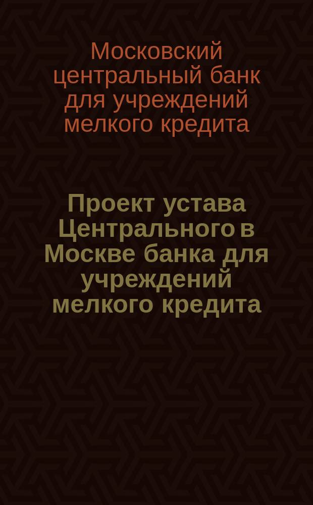 Проект устава Центрального в Москве банка для учреждений мелкого кредита