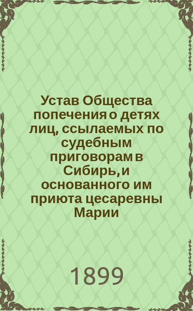 Устав Общества попечения о детях лиц, ссылаемых по судебным приговорам в Сибирь, и основанного им приюта цесаревны Марии : Утв. 18 дек. 1898 г.