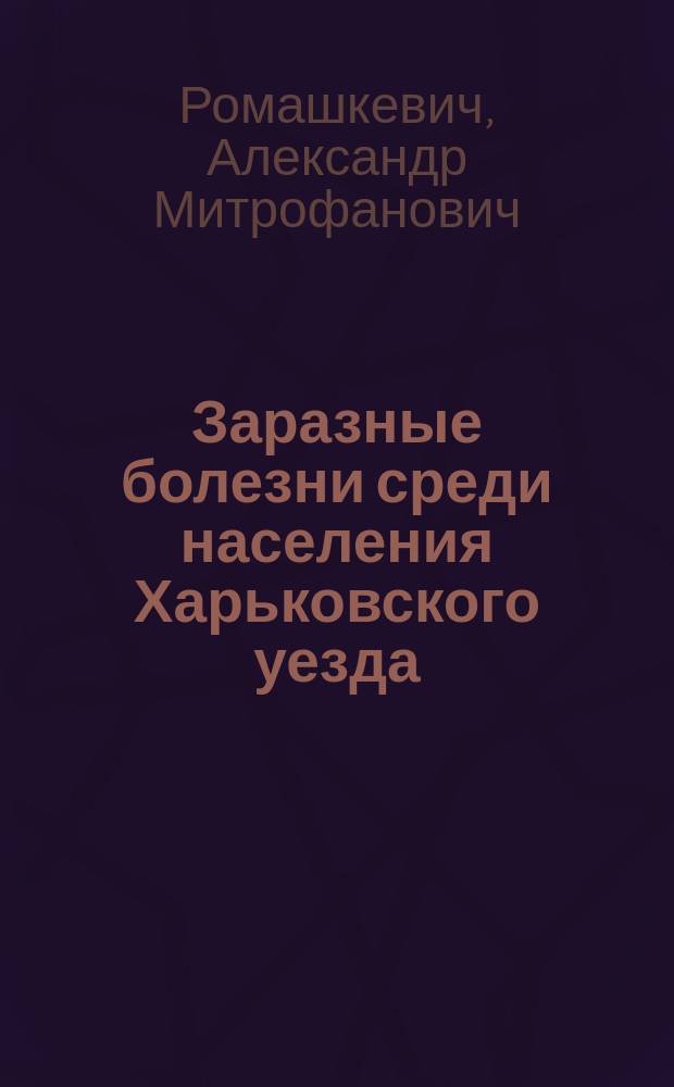 Заразные болезни среди населения Харьковского уезда : Сан.-стат. исслед. за 1892-96 гг. Вып. 1-2