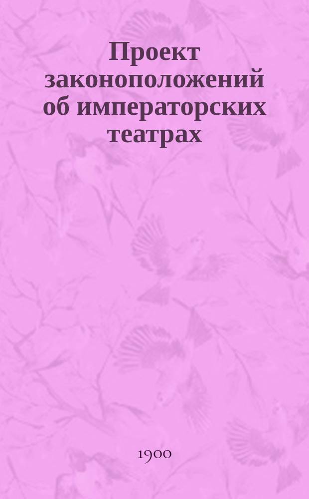 Проект законоположений об императорских театрах : Сост. по поручению министра Имп. двора. Т. 1-3. Т. 1 : [Положения общие]