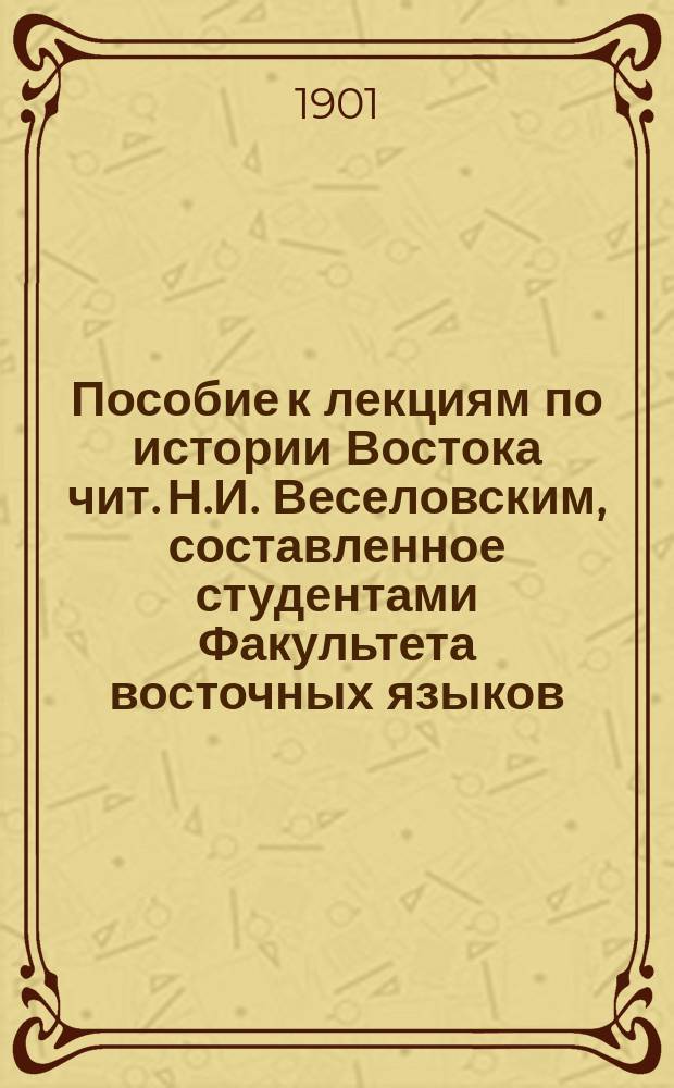 Пособие к лекциям по истории Востока [чит. Н.И. Веселовским], составленное студентами Факультета восточных языков. [Ч. 1 : Путешественники по Азии]