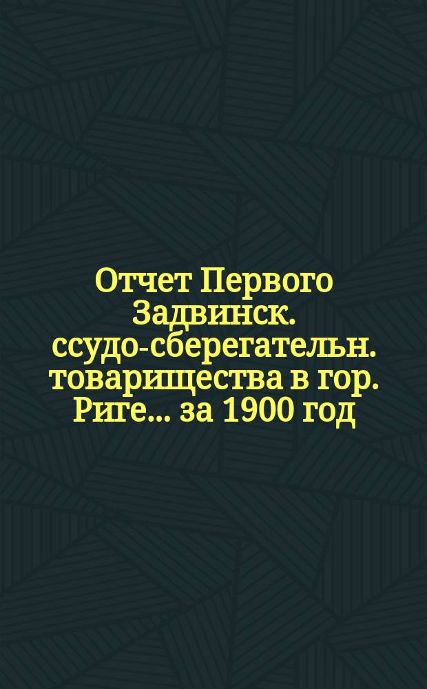 Отчет Первого Задвинск. ссудо-сберегательн. товарищества в гор. Риге... ... за 1900 год
