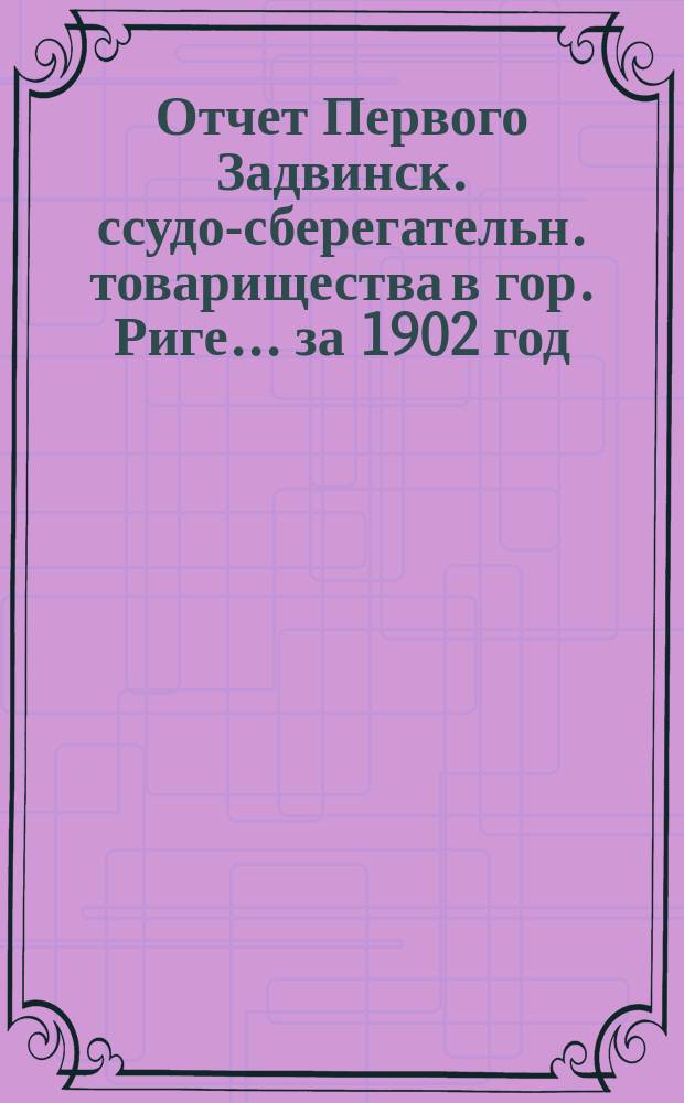Отчет Первого Задвинск. ссудо-сберегательн. товарищества в гор. Риге... ... за 1902 год