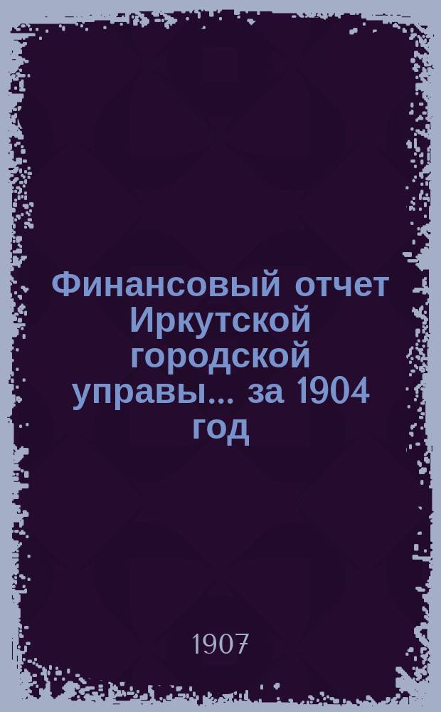 Финансовый отчет Иркутской городской управы... ... за 1904 год