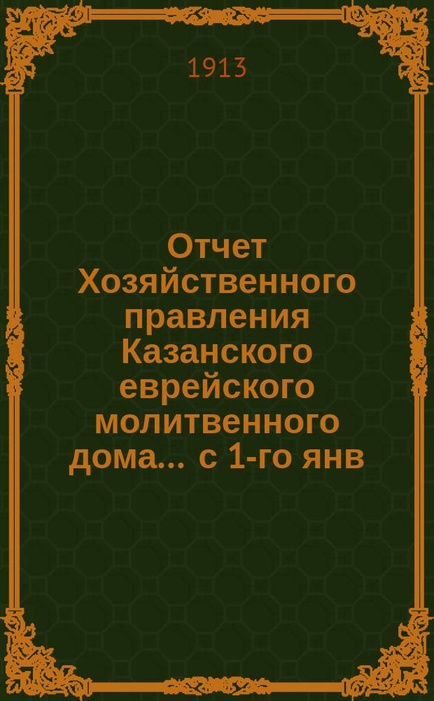 Отчет Хозяйственного правления Казанского еврейского молитвенного дома. ... с 1-го янв. 1912 г. по 1-е янв. 1913 г.