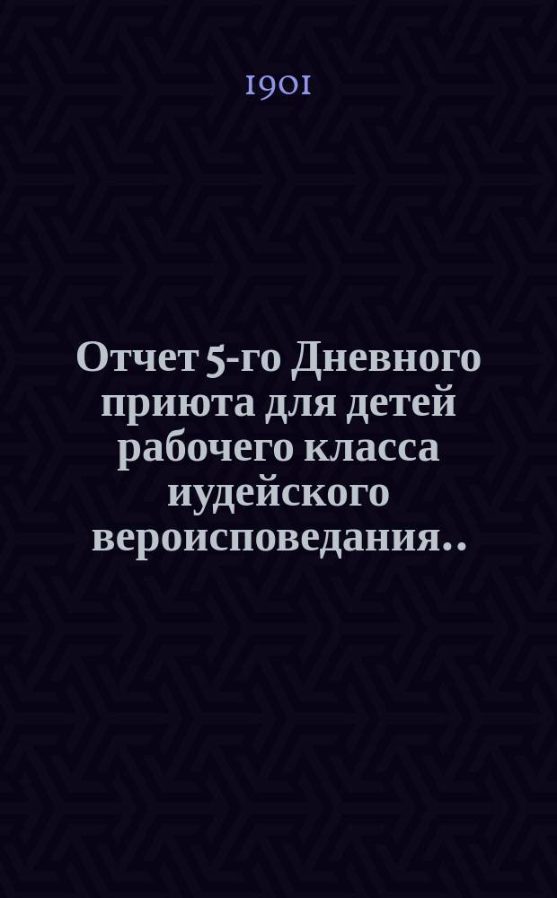Отчет 5-го Дневного приюта для детей рабочего класса иудейского вероисповедания... ... за 1900 г.