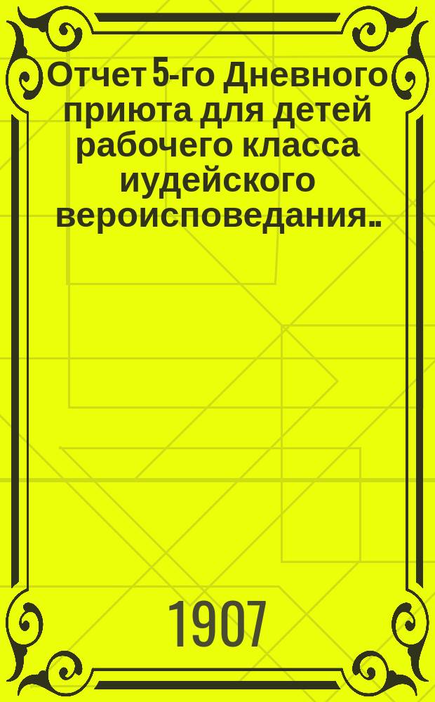 Отчет 5-го Дневного приюта для детей рабочего класса иудейского вероисповедания... ... за 1906 г.