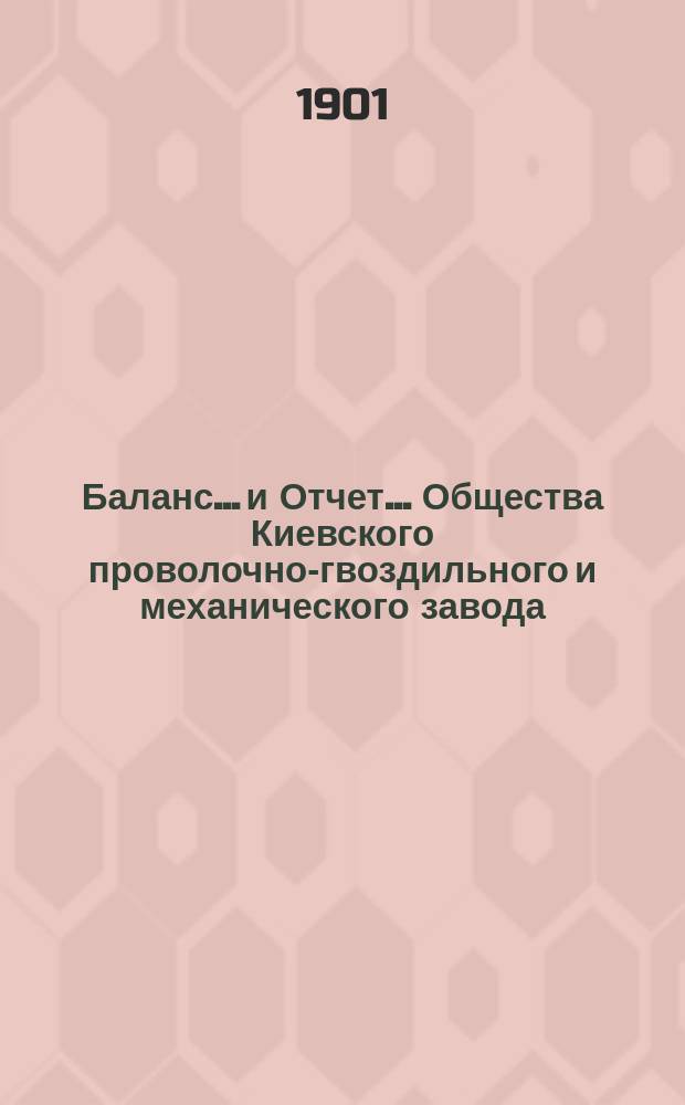 Баланс... и Отчет... Общества Киевского проволочно-гвоздильного и механического завода... ... на 1-е янв. 1900 г. : ... на 1-е янв. 1900 г. и отчет за 1-й операционный г.