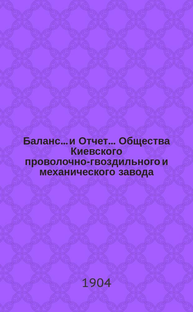 Баланс... и Отчет... Общества Киевского проволочно-гвоздильного и механического завода... ... на 1-е янв. 1904 г. : ... на 1-е янв. 1904 г. и отчет за 5-й операционный г.
