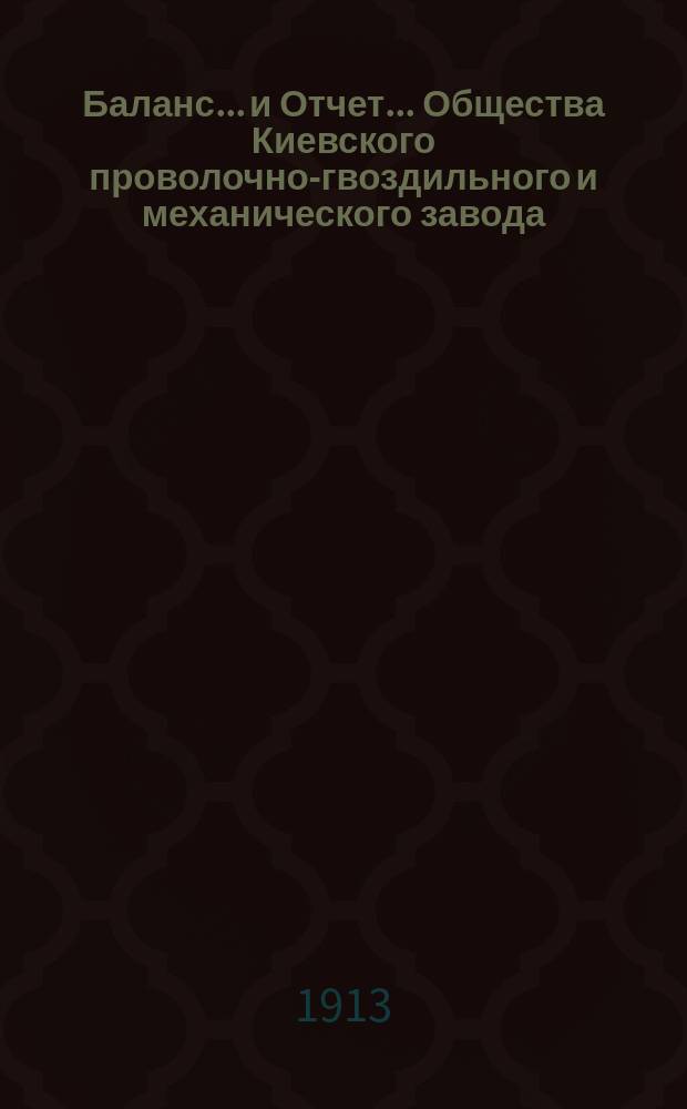 Баланс... и Отчет... Общества Киевского проволочно-гвоздильного и механического завода... ... на 1-е янв. 1913 г. : ... на 1-е янв. 1913 г. и отчет за 1912-й (XIV операционный) г.