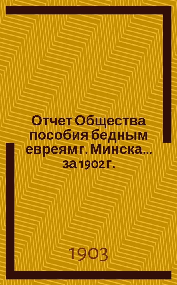 Отчет Общества пособия бедным евреям г. Минска... ... за 1902 г.